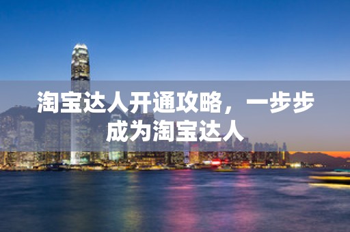 淘宝达人开通攻略，一步步成为淘宝达人