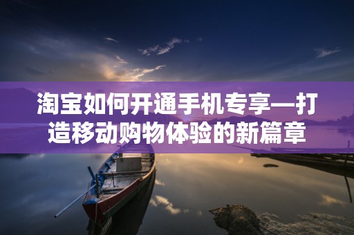 淘宝如何开通手机专享—打造移动购物体验的新篇章