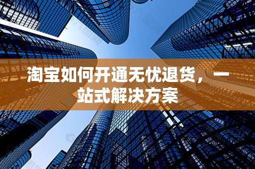 淘宝如何开通无忧退货，一站式解决方案