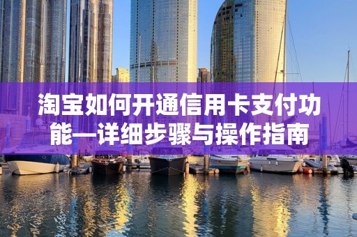 淘宝如何开通信用卡支付功能—详细步骤与操作指南