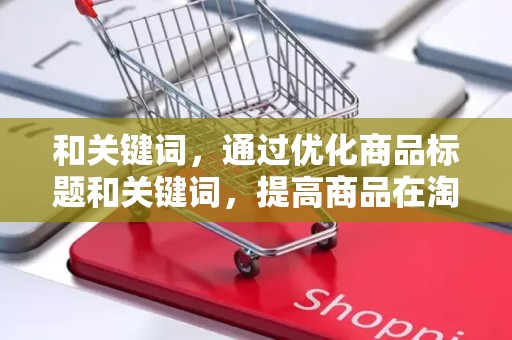 和关键词，通过优化商品标题和关键词，提高商品在淘宝平台上的曝光率