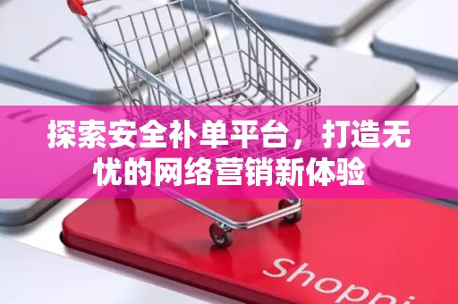 探索安全补单平台，打造无忧的网络营销新体验