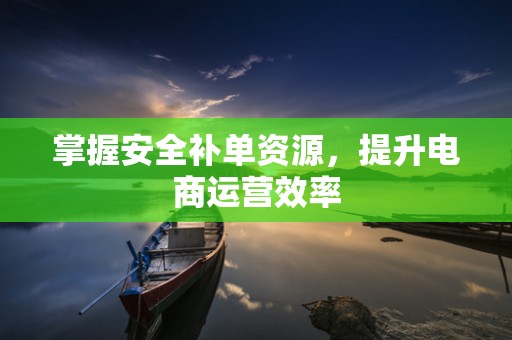 掌握安全补单资源，提升电商运营效率
