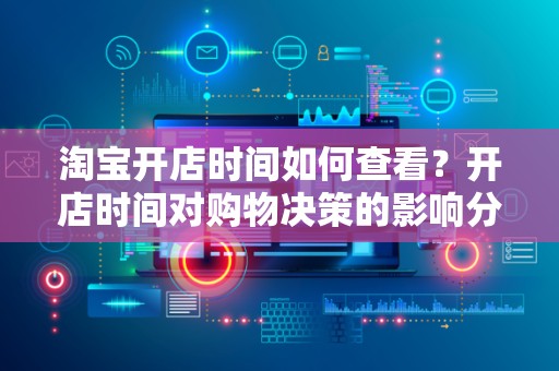淘宝开店时间如何查看？开店时间对购物决策的影响分析