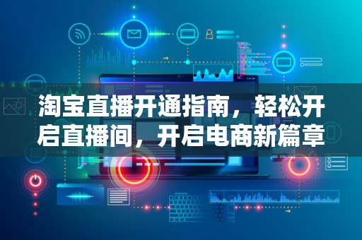 淘宝直播开通指南，轻松开启直播间，开启电商新篇章