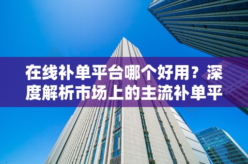 在线补单平台哪个好用？深度解析市场上的主流补单平台