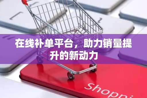 在线补单平台，助力销量提升的新动力