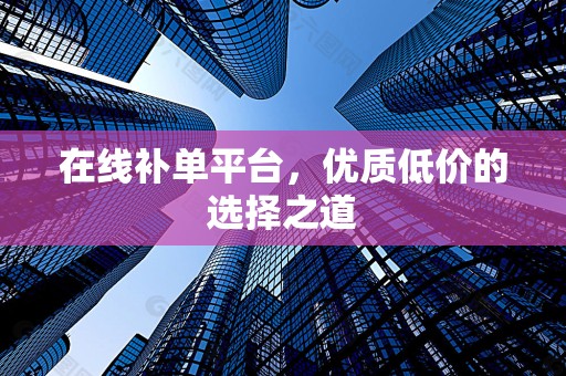 在线补单平台，优质低价的选择之道