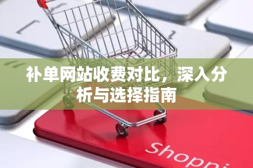 补单网站收费对比，深入分析与选择指南