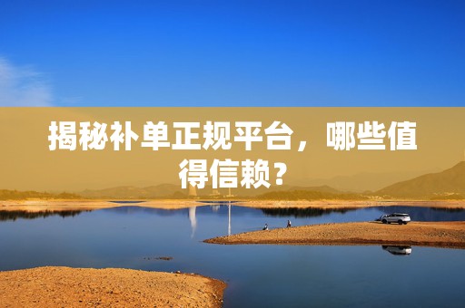 揭秘补单正规平台，哪些值得信赖？