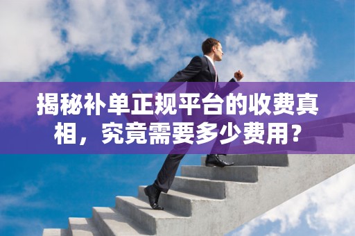 揭秘补单正规平台的收费真相，究竟需要多少费用？
