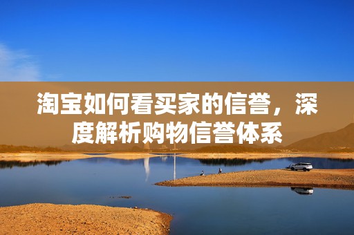 淘宝如何看买家的信誉，深度解析购物信誉体系