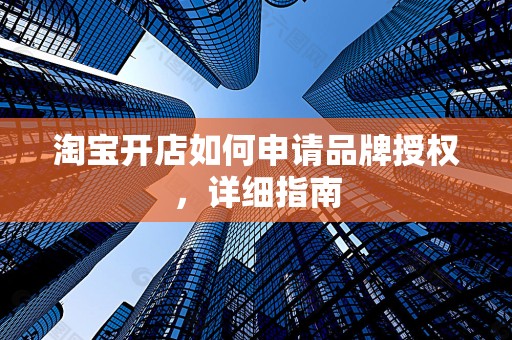 淘宝开店如何申请品牌授权，详细指南