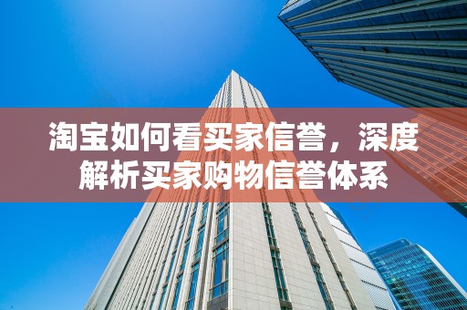 淘宝如何看买家信誉，深度解析买家购物信誉体系