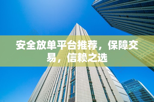 安全放单平台推荐，保障交易，信赖之选