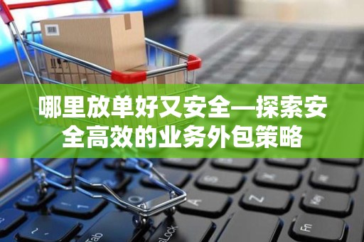 哪里放单好又安全—探索安全高效的业务外包策略
