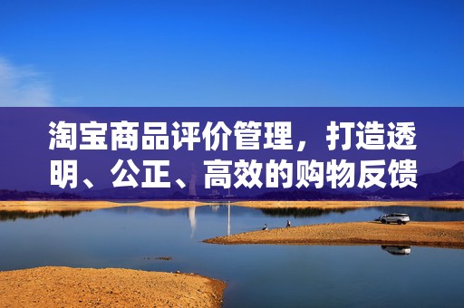 淘宝商品评价管理，打造透明、公正、高效的购物反馈机制