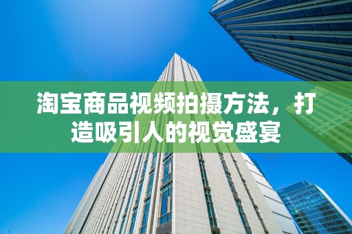 淘宝商品视频拍摄方法，打造吸引人的视觉盛宴