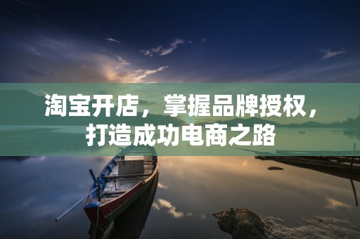 淘宝开店，掌握品牌授权，打造成功电商之路