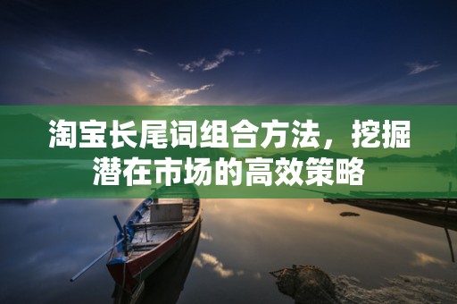 淘宝长尾词组合方法，挖掘潜在市场的高效策略
