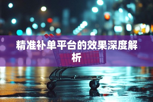 精准补单平台的效果深度解析