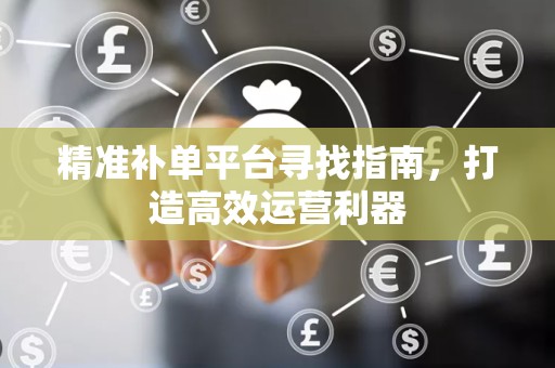 精准补单平台寻找指南，打造高效运营利器