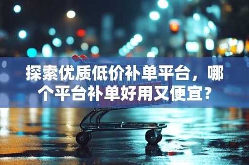 探索优质低价补单平台，哪个平台补单好用又便宜？