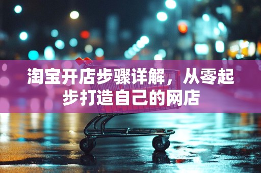 淘宝开店步骤详解，从零起步打造自己的网店