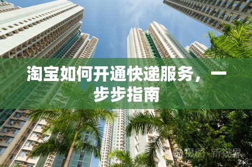 淘宝如何开通快递服务，一步步指南
