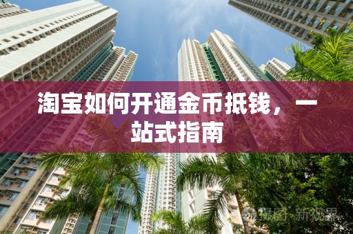淘宝如何开通金币抵钱，一站式指南