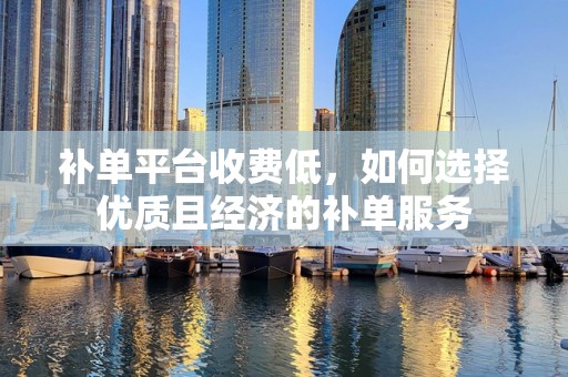 补单平台收费低，如何选择优质且经济的补单服务