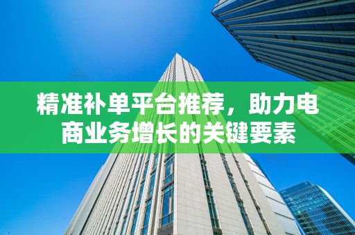 精准补单平台推荐，助力电商业务增长的关键要素