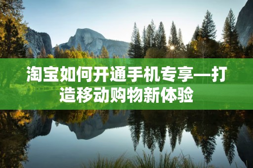 淘宝如何开通手机专享—打造移动购物新体验
