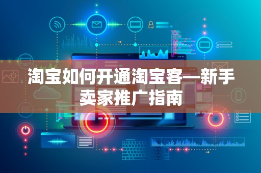 淘宝如何开通淘宝客—新手卖家推广指南