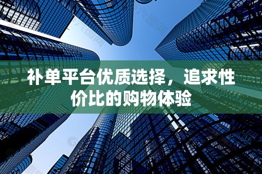补单平台优质选择，追求性价比的购物体验