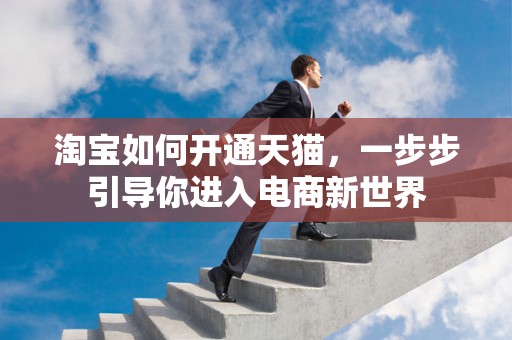 淘宝如何开通天猫，一步步引导你进入电商新世界
