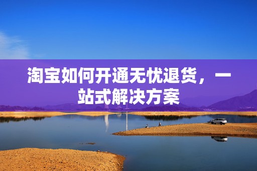 淘宝如何开通无忧退货，一站式解决方案