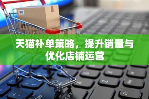天猫补单策略，提升销量与优化店铺运营