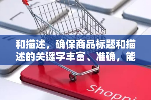 和描述，确保商品标题和描述的关键字丰富、准确，能够吸引买家的注意力