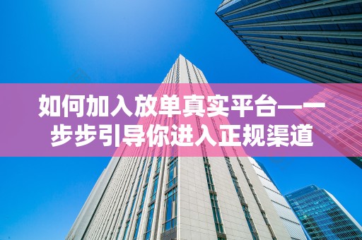 如何加入放单真实平台—一步步引导你进入正规渠道