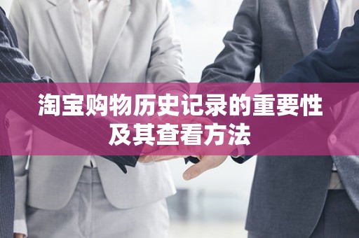 淘宝购物历史记录的重要性及其查看方法