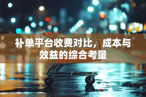 补单平台收费对比，成本与效益的综合考量