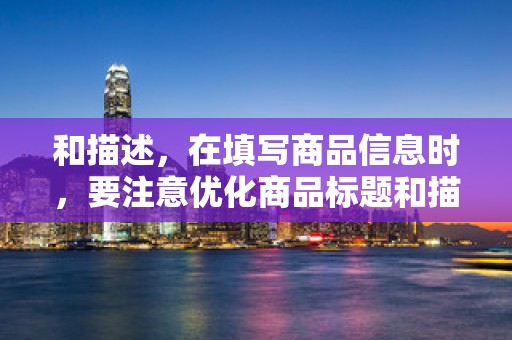 和描述，在填写商品信息时，要注意优化商品标题和描述，使用关键词，提高商品在平台内的搜索排名