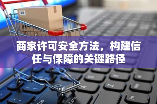 商家许可安全方法，构建信任与保障的关键路径