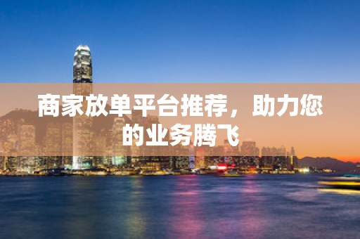 商家放单平台推荐，助力您的业务腾飞
