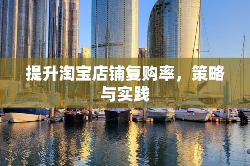 提升淘宝店铺复购率，策略与实践