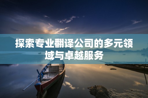 探索专业翻译公司的多元领域与卓越服务