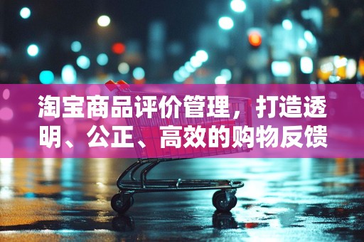 淘宝商品评价管理，打造透明、公正、高效的购物反馈体系