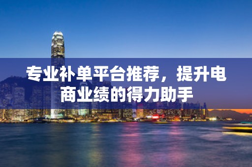 专业补单平台推荐，提升电商业绩的得力助手