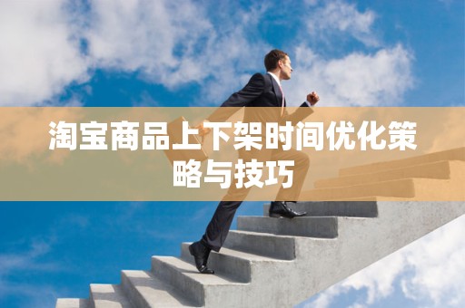 淘宝商品上下架时间优化策略与技巧